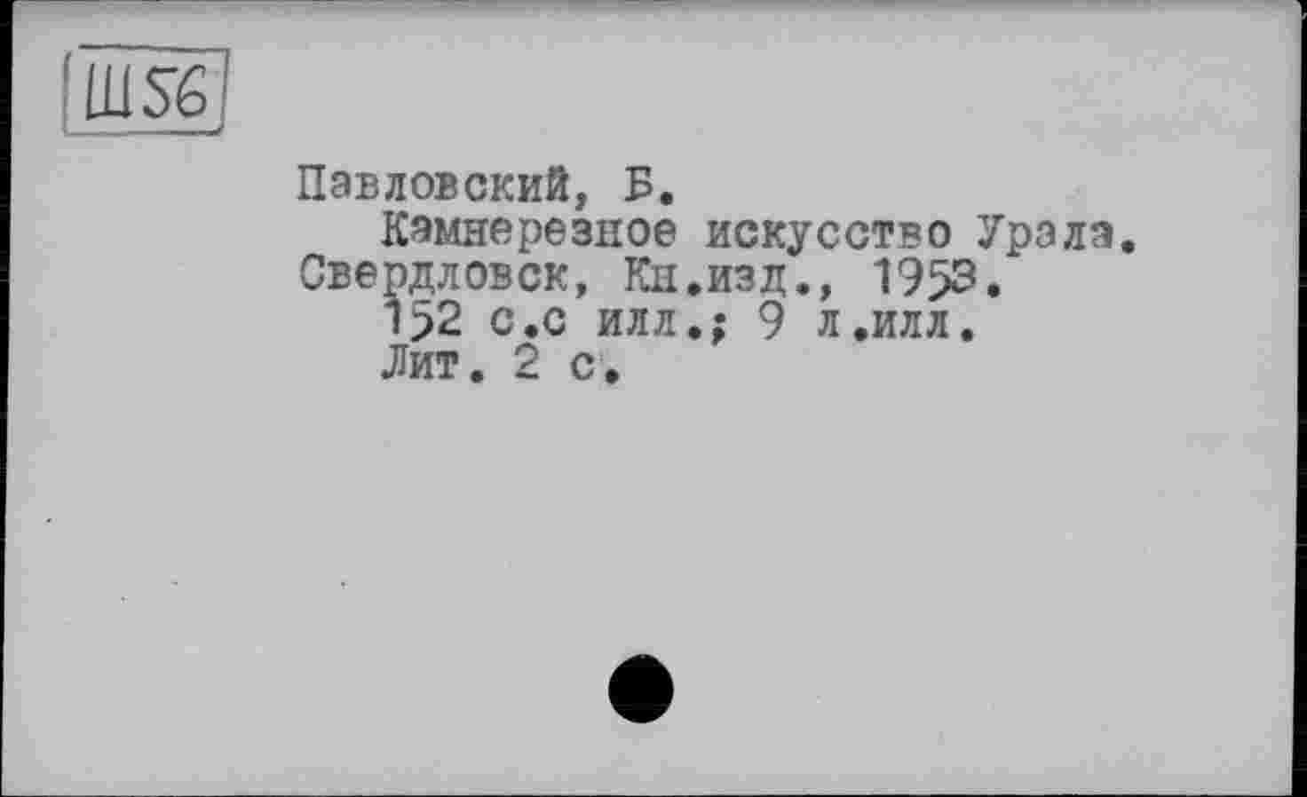 ﻿Ш56
Павловский, Б.
Камнерезное искусство Урала.
Свердловск, Кн.изд., 1953. 1>2 с.с илл.; 9 л.илл. Лит. 2 с.